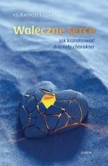 Waleczne serce. Jak kształtować dojrzały charakter
